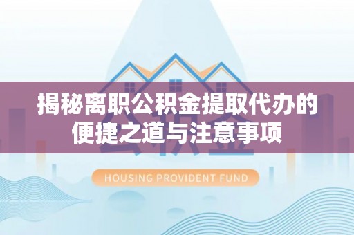 屯溪揭秘离职公积金提取代办的便捷之道与注意事项