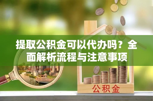 屯溪提取公积金可以代办吗？全面解析流程与注意事项