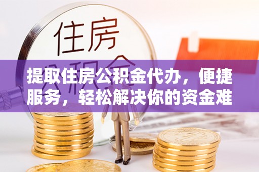屯溪提取住房公积金代办，便捷服务，轻松解决你的资金难题
