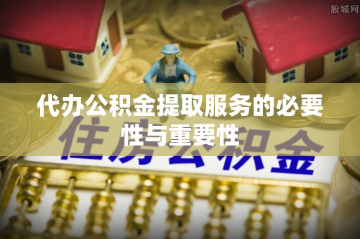 屯溪代办公积金提取服务的必要性与重要性