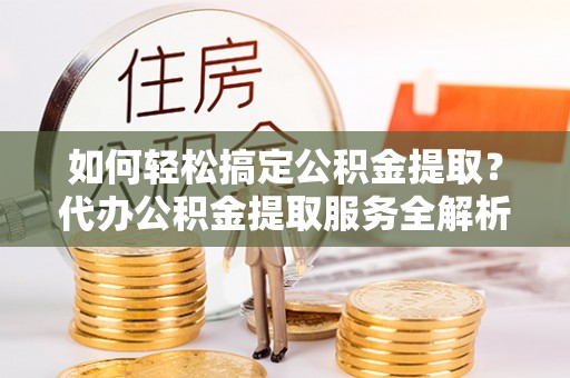 屯溪如何轻松搞定公积金提取？代办公积金提取服务全解析