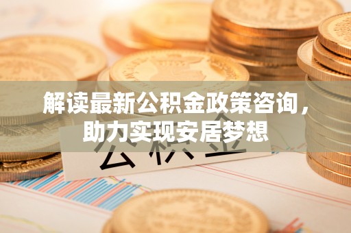 屯溪解读最新公积金政策咨询，助力实现安居梦想