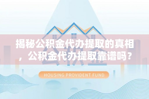 屯溪揭秘公积金代办提取的真相，公积金代办提取靠谱吗？