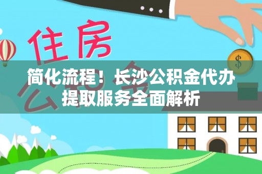 屯溪简化流程！长沙公积金代办提取服务全面解析