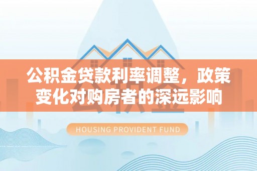 屯溪公积金贷款利率调整，政策变化对购房者的深远影响