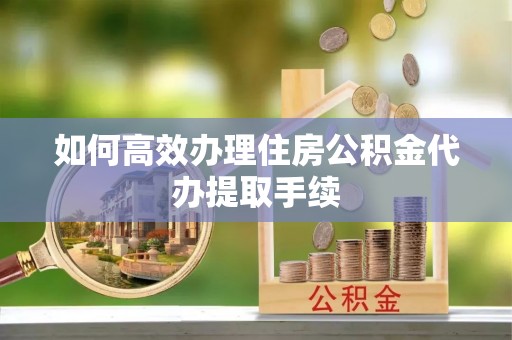 屯溪如何高效办理住房公积金代办提取手续