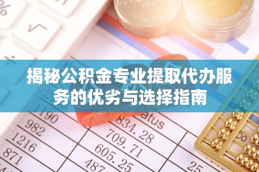 屯溪揭秘公积金专业提取代办服务的优劣与选择指南