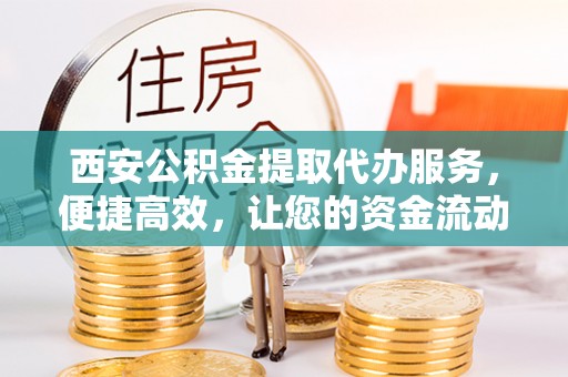 屯溪西安公积金提取代办服务，便捷高效，让您的资金流动更灵活