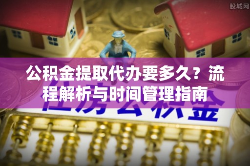 屯溪公积金提取代办要多久？流程解析与时间管理指南