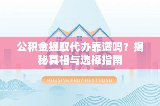 屯溪公积金提取代办靠谱吗？揭秘真相与选择指南