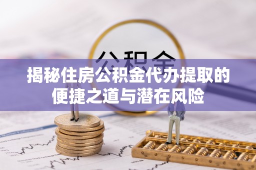 屯溪揭秘住房公积金代办提取的便捷之道与潜在风险
