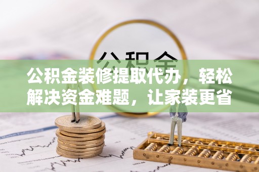 屯溪公积金装修提取代办，轻松解决资金难题，让家装更省心