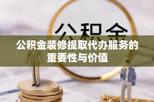 屯溪公积金装修提取代办服务的重要性与价值