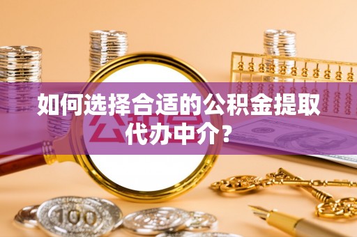 屯溪如何选择合适的公积金提取代办中介？