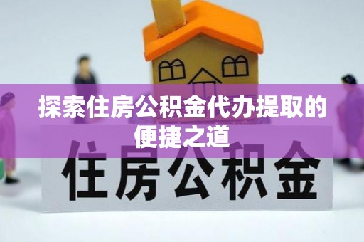 屯溪探索住房公积金代办提取的便捷之道
