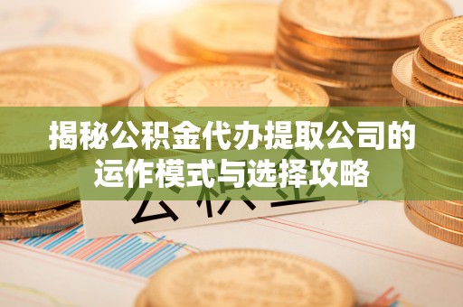 屯溪揭秘公积金代办提取公司的运作模式与选择攻略