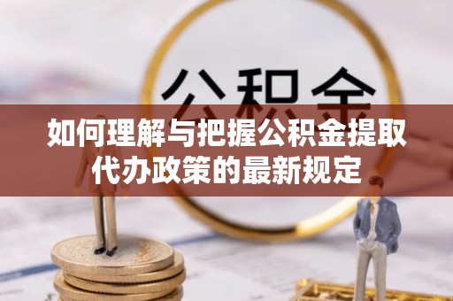 屯溪如何理解与把握公积金提取代办政策的最新规定
