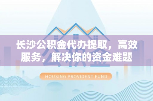 屯溪长沙公积金代办提取，高效服务，解决你的资金难题