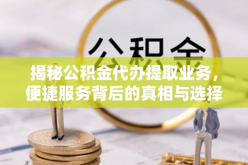 屯溪揭秘公积金代办提取业务，便捷服务背后的真相与选择