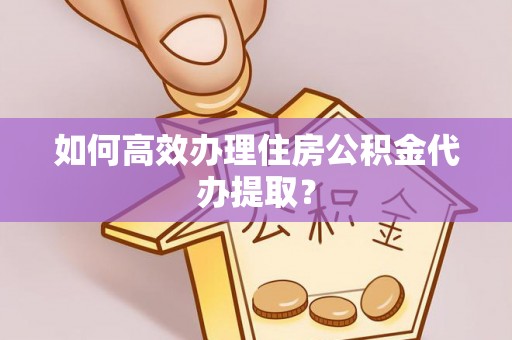 屯溪如何高效办理住房公积金代办提取？