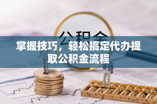 屯溪掌握技巧，轻松搞定代办提取公积金流程