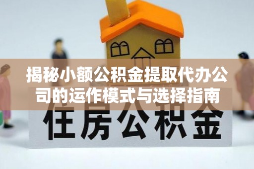 屯溪揭秘小额公积金提取代办公司的运作模式与选择指南