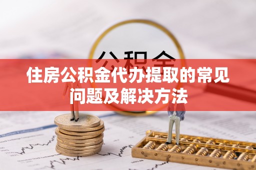 屯溪住房公积金代办提取的常见问题及解决方法