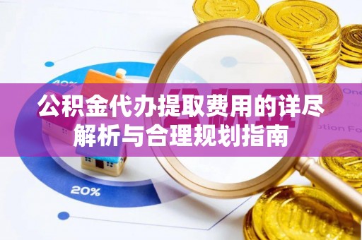 屯溪公积金代办提取费用的详尽解析与合理规划指南