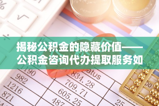 屯溪揭秘公积金的隐藏价值——公积金咨询代办提取服务如何助您财富增值