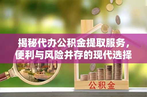 屯溪揭秘代办公积金提取服务，便利与风险并存的现代选择