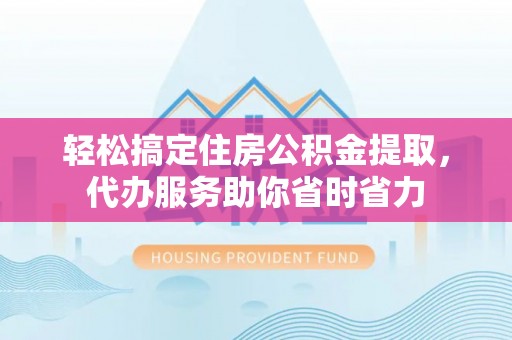 屯溪轻松搞定住房公积金提取，代办服务助你省时省力