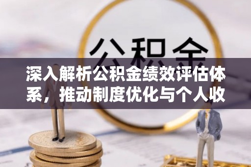 屯溪深入解析公积金绩效评估体系，推动制度优化与个人收益最大化