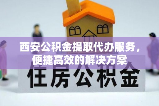屯溪西安公积金提取代办服务，便捷高效的解决方案