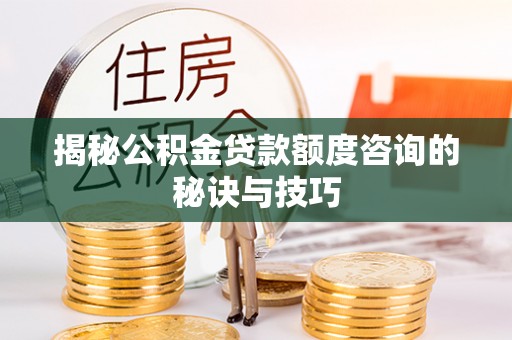 屯溪揭秘公积金贷款额度咨询的秘诀与技巧