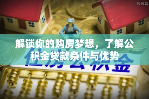 屯溪解锁你的购房梦想，了解公积金贷款条件与优势