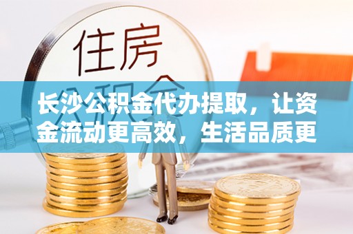 屯溪长沙公积金代办提取，让资金流动更高效，生活品质更优越