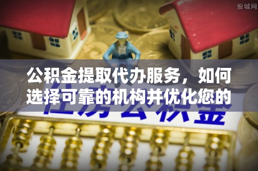 屯溪公积金提取代办服务，如何选择可靠的机构并优化您的财务规划