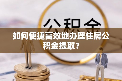 屯溪如何便捷高效地办理住房公积金提取？