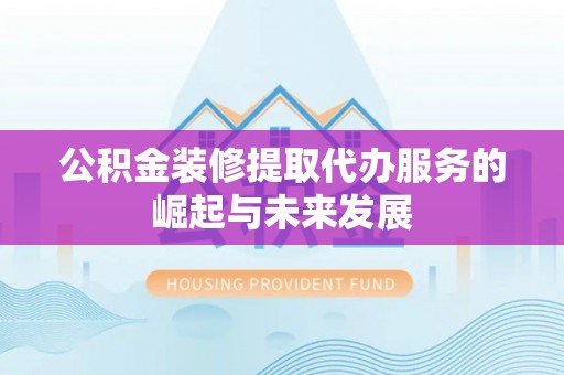 屯溪公积金装修提取代办服务的崛起与未来发展
