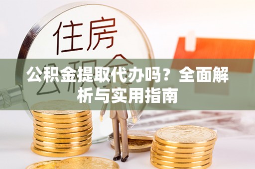 屯溪公积金提取代办吗？全面解析与实用指南