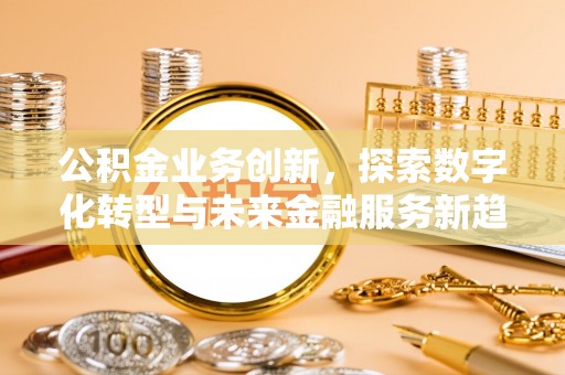 屯溪公积金业务创新，探索数字化转型与未来金融服务新趋势
