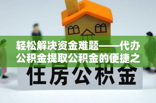 屯溪轻松解决资金难题——代办公积金提取公积金的便捷之道