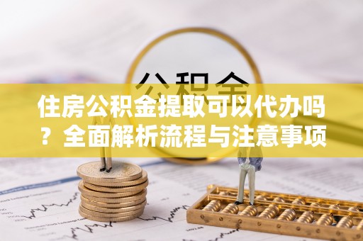 屯溪住房公积金提取可以代办吗？全面解析流程与注意事项