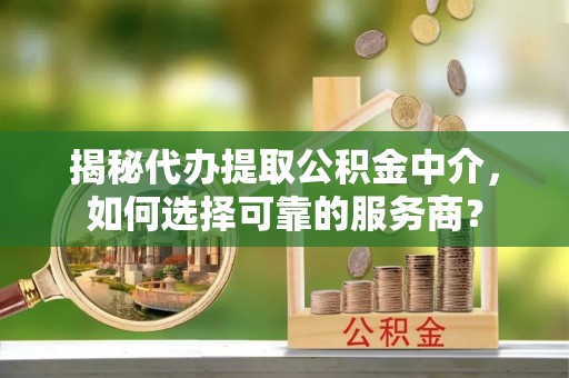 屯溪揭秘代办提取公积金中介，如何选择可靠的服务商？