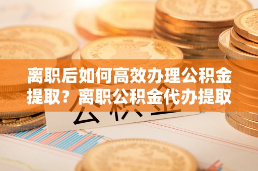 屯溪离职后如何高效办理公积金提取？离职公积金代办提取全攻略