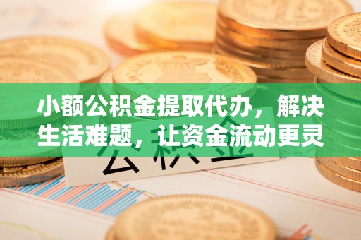 屯溪小额公积金提取代办，解决生活难题，让资金流动更灵活