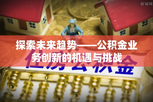 屯溪探索未来趋势——公积金业务创新的机遇与挑战