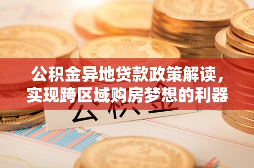 屯溪公积金异地贷款政策解读，实现跨区域购房梦想的利器