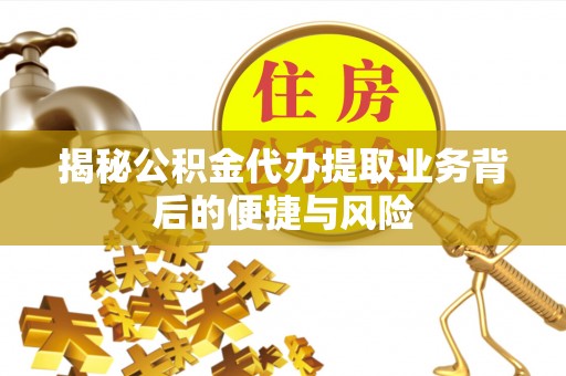 屯溪揭秘公积金代办提取业务背后的便捷与风险