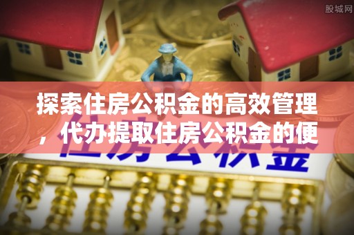 屯溪探索住房公积金的高效管理，代办提取住房公积金的便利与注意事项